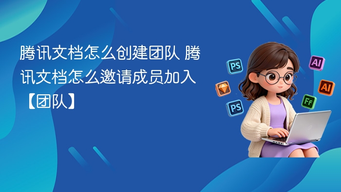 腾讯文档怎么创建团队 腾讯文档怎么邀请成员加入【团队】