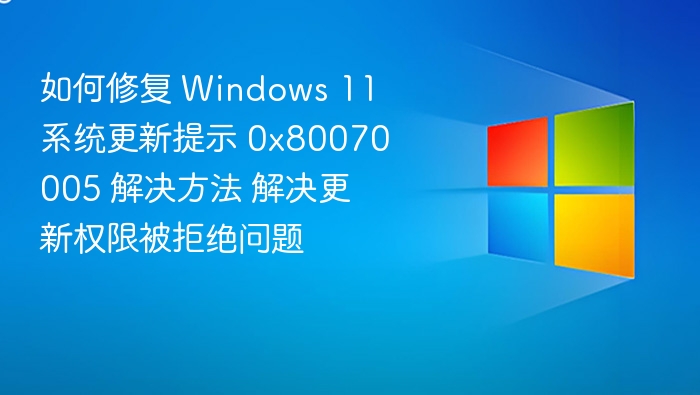 如何修复 Windows 11 系统更新提示 0x80070005 解决方法 解决更新权限被拒绝问题