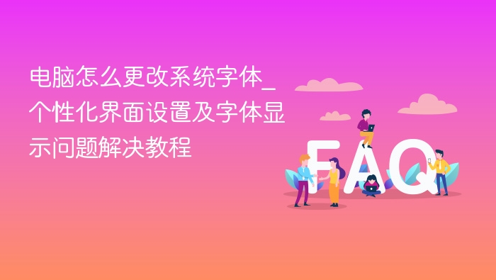 电脑怎么更改系统字体_个性化界面设置及字体显示问题解决教程