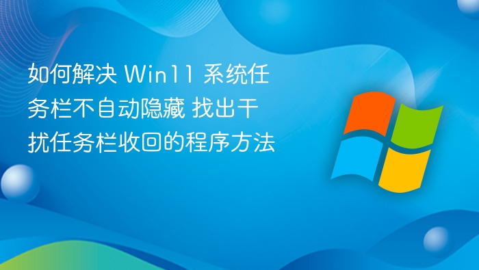 如何解决 Win11 系统任务栏不自动隐藏 找出干扰任务栏收回的程序方法