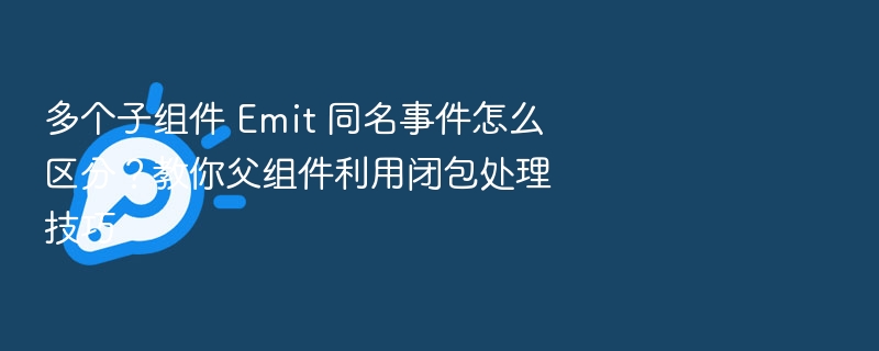 多个子组件 Emit 同名事件怎么区分？教你父组件利用闭包处理技巧