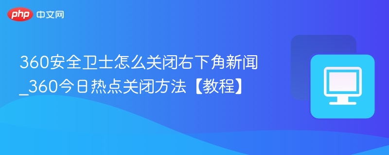 360安全卫士怎么关闭右下角新闻_360今日热点关闭方法【教程】