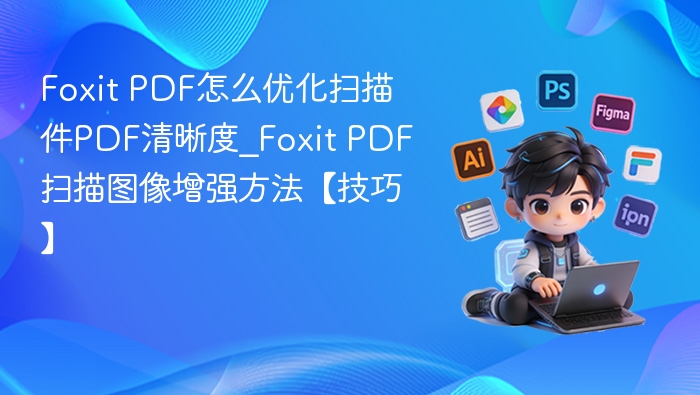 Foxit PDF怎么优化扫描件PDF清晰度_Foxit PDF扫描图像增强方法【技巧】