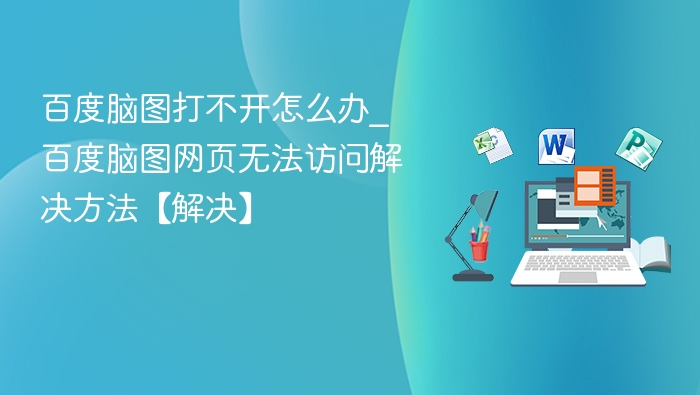 百度脑图打不开怎么办_百度脑图网页无法访问解决方法【解决】