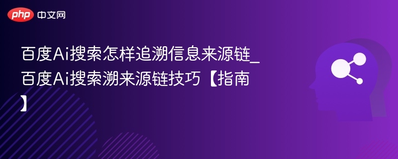 百度Ai搜索怎样追溯信息来源链_百度Ai搜索溯来源链技巧【指南】