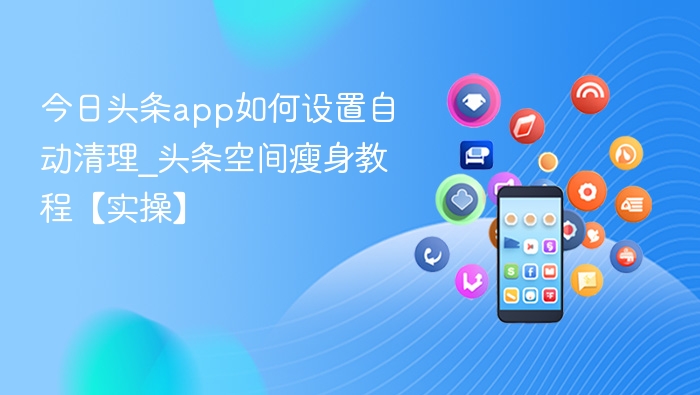 今日头条app如何设置自动清理_头条空间瘦身教程【实操】