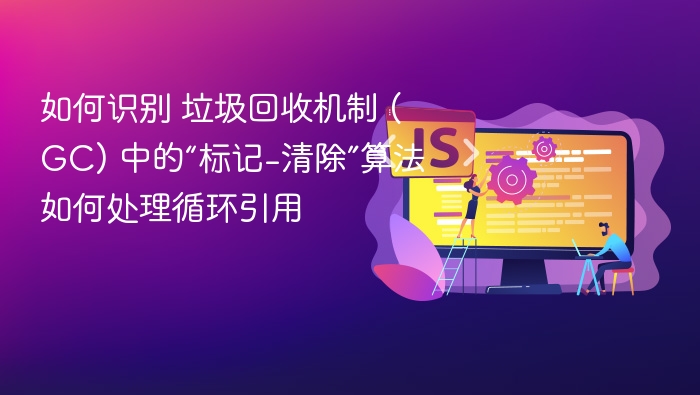 如何识别 垃圾回收机制 (GC) 中的“标记-清除”算法如何处理循环引用