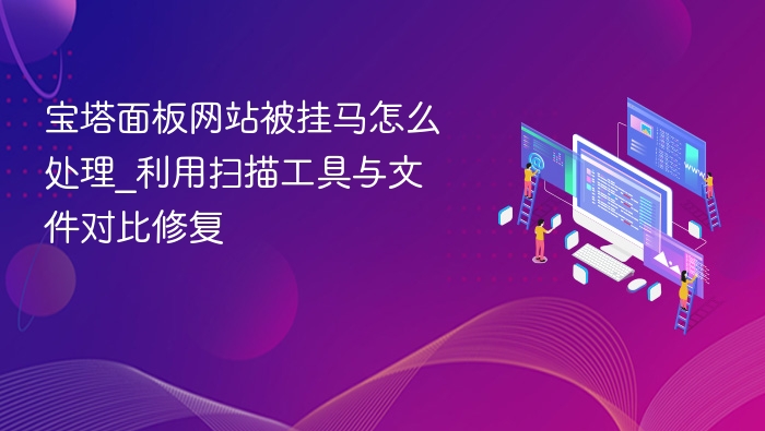 宝塔面板网站被挂马怎么处理_利用扫描工具与文件对比修复