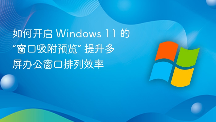 如何开启 Windows 11 的“窗口吸附预览” 提升多屏办公窗口排列效率