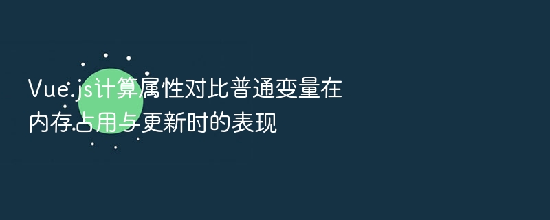 Vue.js计算属性对比普通变量在内存占用与更新时的表现