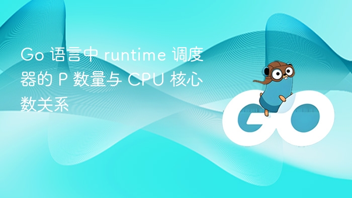 Go 语言中 runtime 调度器的 P 数量与 CPU 核心数关系