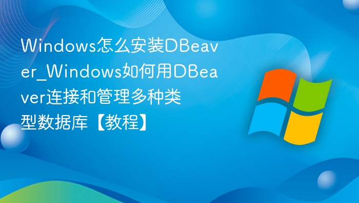 Windows怎么安装DBeaver_Windows如何用DBeaver连接和管理多种类型数据库【教程】