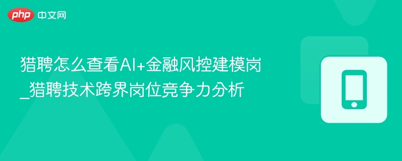 猎聘怎么查看AI+金融风控建模岗_猎聘技术跨界岗位竞争力分析