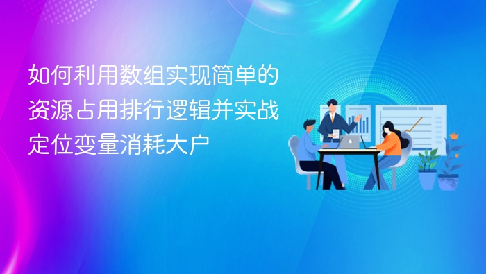 如何利用数组实现简单的资源占用排行逻辑并实战定位变量消耗大户