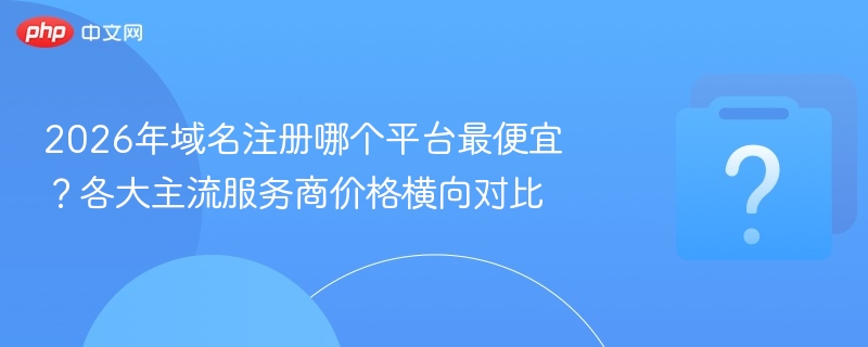 2026年域名注册哪个平台最便宜？各大主流服务商价格横向对比