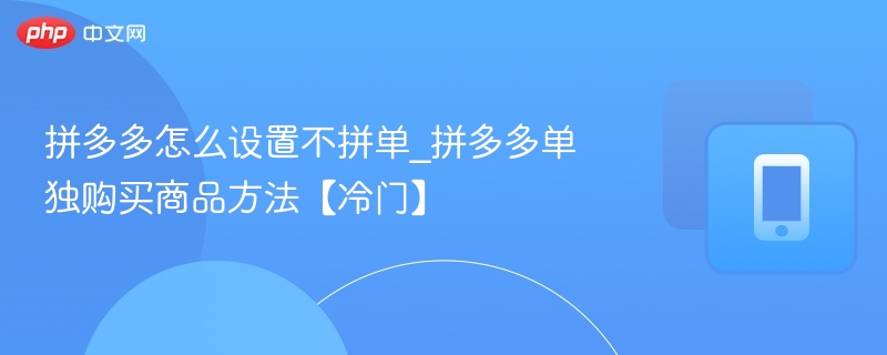 拼多多怎么设置不拼单_拼多多单独购买商品方法【冷门】