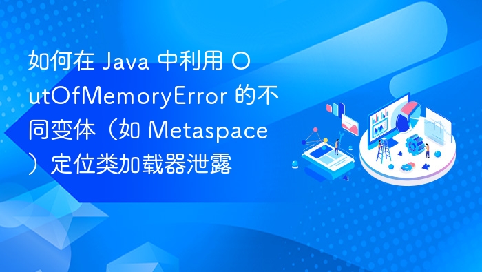 如何在 Java 中利用 OutOfMemoryError 的不同变体（如 Metaspace）定位类加载器泄露