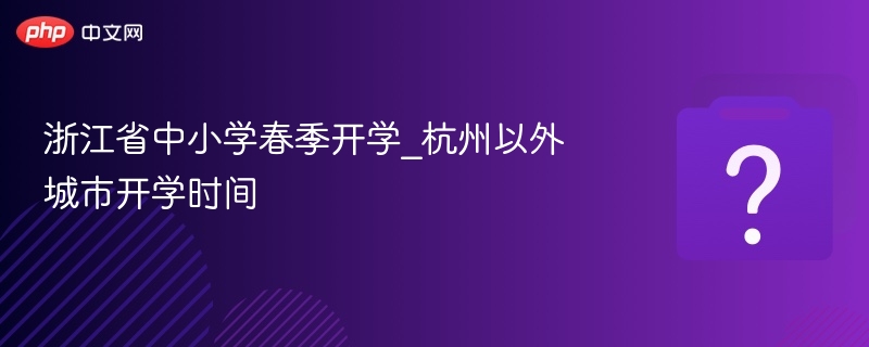 浙江省中小学春季开学_杭州以外城市开学时间