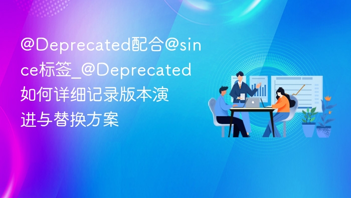 @Deprecated配合@since标签_@Deprecated如何详细记录版本演进与替换方案