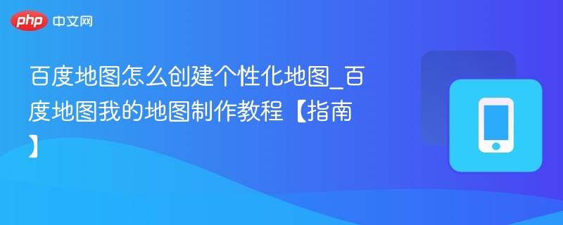 百度地图怎么创建个性化地图_百度地图我的地图制作教程【指南】