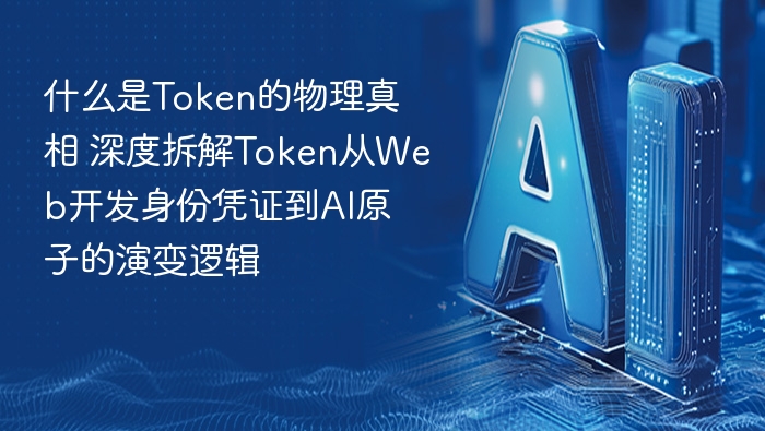 什么是Token的物理真相 深度拆解Token从Web开发身份凭证到AI原子的演变逻辑
