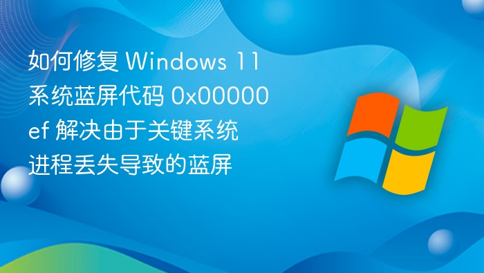 如何修复 Windows 11 系统蓝屏代码 0x00000ef 解决由于关键系统进程丢失导致的蓝屏