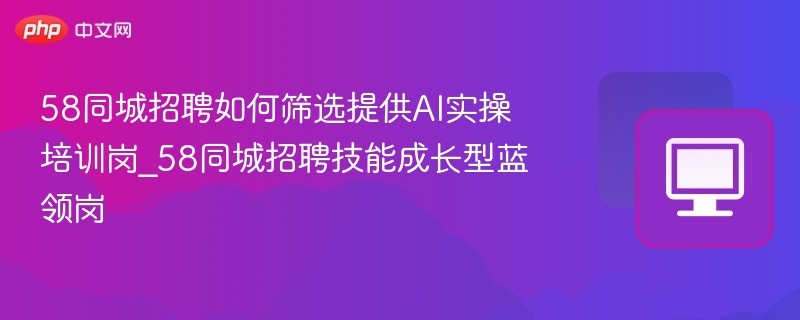 58同城招聘如何筛选提供AI实操培训岗_58同城招聘技能成长型蓝领岗