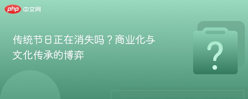 传统节日正在消失吗？商业化与文化传承的博弈