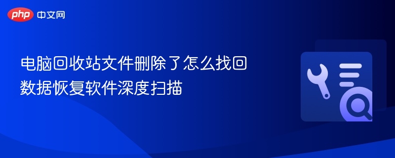 电脑回收站文件删除了怎么找回 数据恢复软件深度扫描