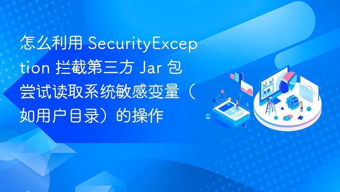 怎么利用 SecurityException 拦截第三方 Jar 包尝试读取系统敏感变量（如用户目录）的操作