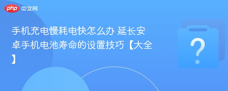 手机充电慢耗电快怎么办 延长安卓手机电池寿命的设置技巧【大全】