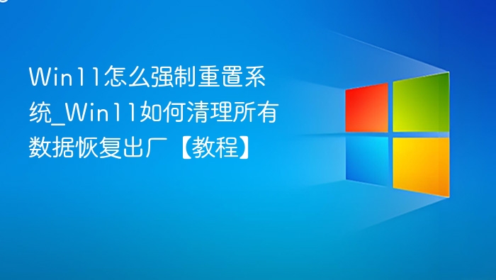 Win11怎么强制重置系统_Win11如何清理所有数据恢复出厂【教程】