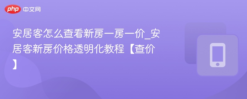 安居客怎么查看新房一房一价_安居客新房价格透明化教程【查价】