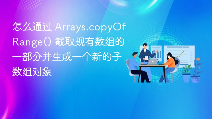 怎么通过 Arrays.copyOfRange() 截取现有数组的一部分并生成一个新的子数组对象