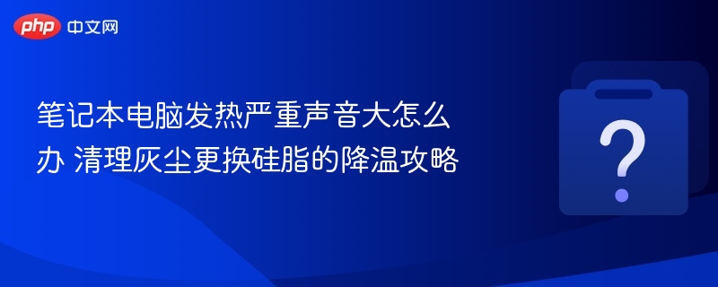 笔记本电脑发热严重声音大怎么办 清理灰尘更换硅脂的降温攻略