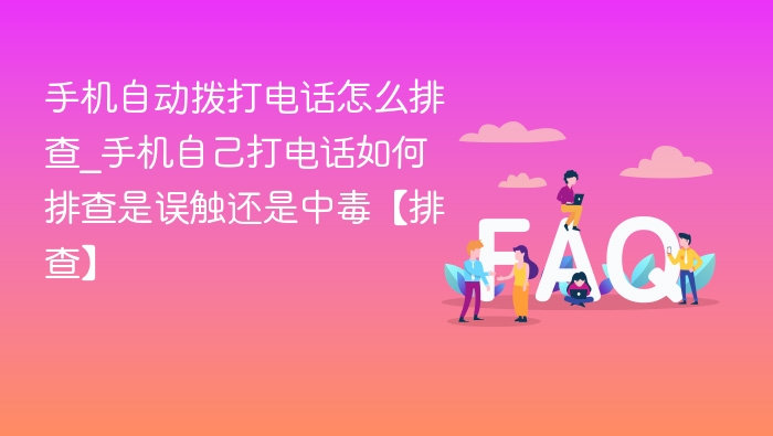 手机自动拨打电话怎么排查_手机自己打电话如何排查是误触还是中毒【排查】