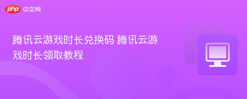 腾讯云游戏时长兑换码 腾讯云游戏时长领取教程