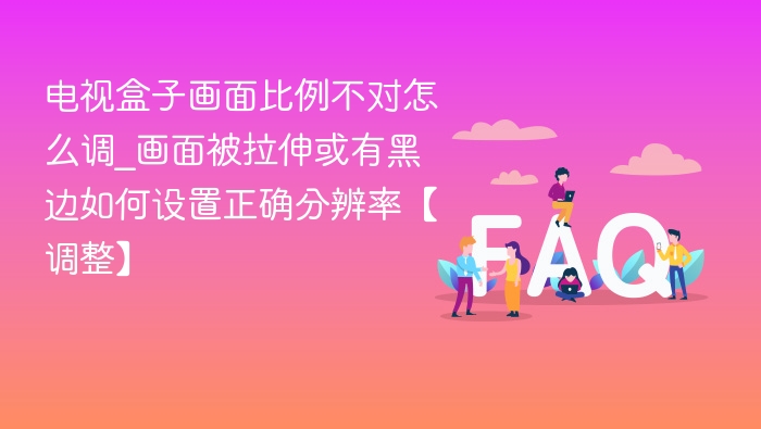 电视盒子画面比例不对怎么调_画面被拉伸或有黑边如何设置正确分辨率【调整】