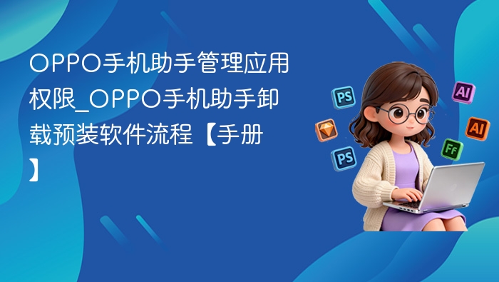 OPPO手机助手管理应用权限_OPPO手机助手卸载预装软件流程【手册】