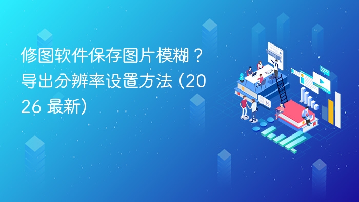 修图软件保存图片模糊？导出分辨率设置方法 (2026 最新)