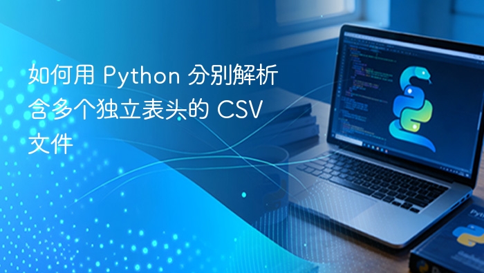 如何用 Python 分别解析含多个独立表头的 CSV 文件
