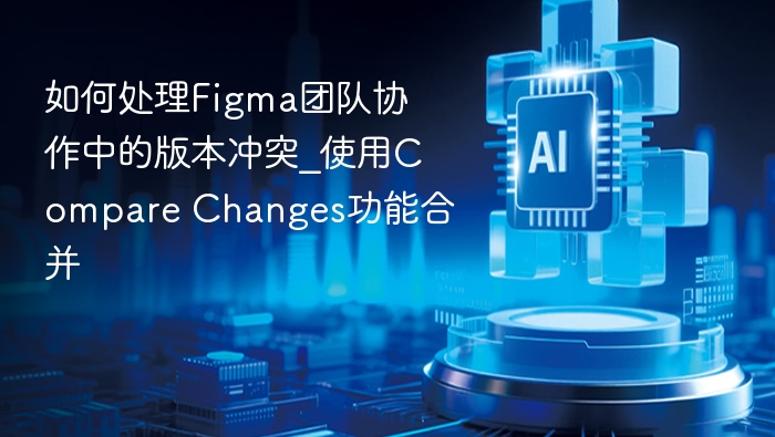 如何处理Figma团队协作中的版本冲突_使用Compare Changes功能合并