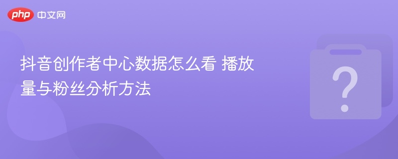 抖音创作者中心数据怎么看 播放量与粉丝分析方法