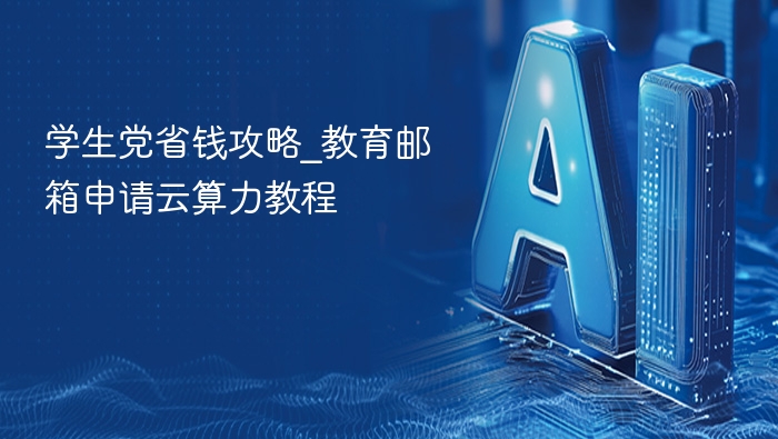 学生党省钱攻略_教育邮箱申请云算力教程