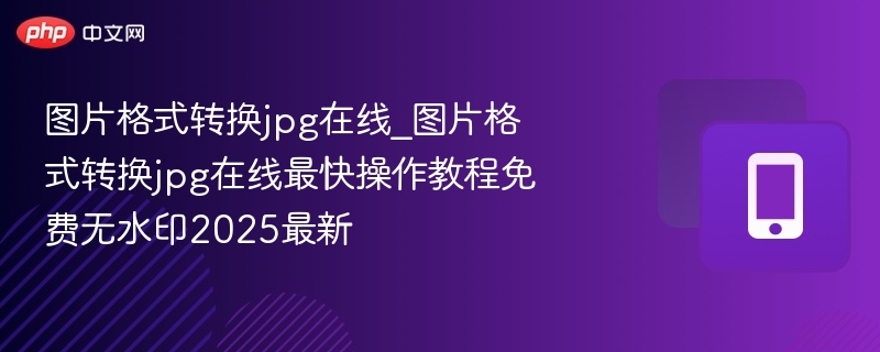 图片格式转换jpg在线_图片格式转换jpg在线最快操作教程免费无水印2025最新