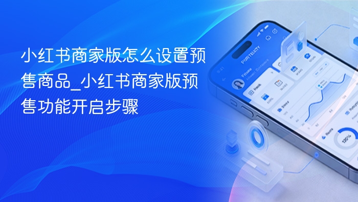 小红书商家版怎么设置预售商品_小红书商家版预售功能开启步骤