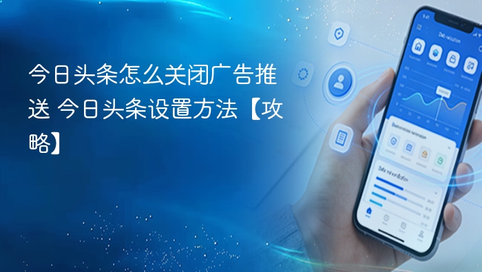 今日头条怎么关闭广告推送 今日头条设置方法【攻略】