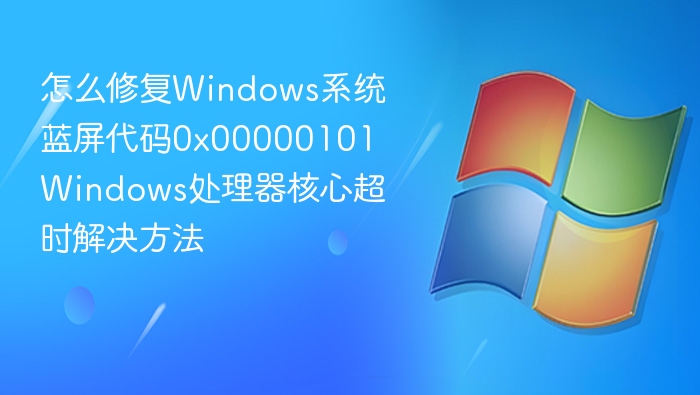 怎么修复Windows系统蓝屏代码0x00000101 Windows处理器核心超时解决方法