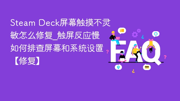 Steam Deck屏幕触摸不灵敏怎么修复_触屏反应慢如何排查屏幕和系统设置【修复】