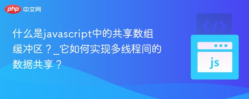 什么是javascript中的共享数组缓冲区？_它如何实现多线程间的数据共享？